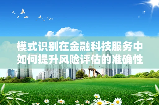 模式识别在金融科技服务中如何提升风险评估的准确性？