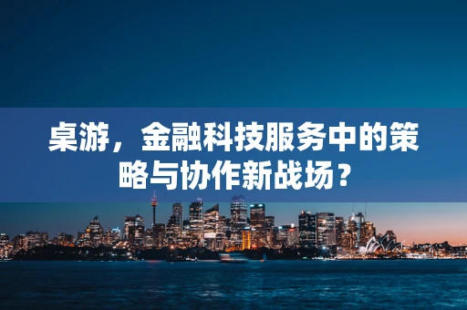 桌游，金融科技服务中的策略与协作新战场？