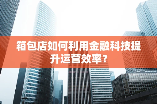 箱包店如何利用金融科技提升运营效率？