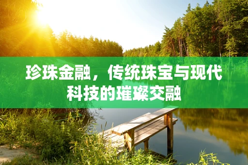 珍珠金融，传统珠宝与现代科技的璀璨交融