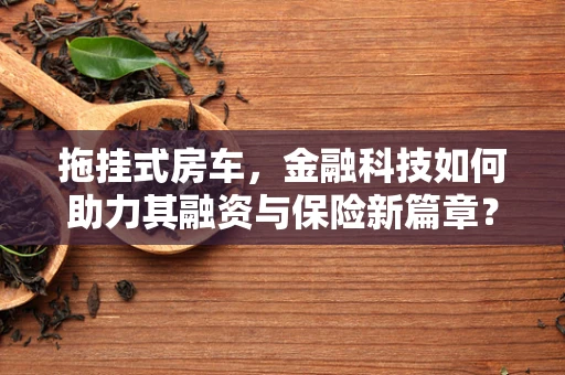 拖挂式房车，金融科技如何助力其融资与保险新篇章？