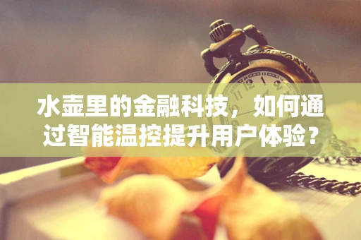 水壶里的金融科技，如何通过智能温控提升用户体验？