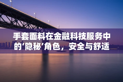 手套面料在金融科技服务中的‘隐秘’角色，安全与舒适的双重保障？