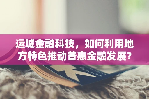运城金融科技，如何利用地方特色推动普惠金融发展？