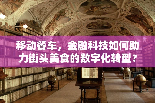 移动餐车，金融科技如何助力街头美食的数字化转型？