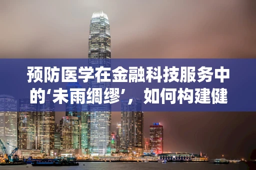 预防医学在金融科技服务中的‘未雨绸缪’，如何构建健康风险预警系统？