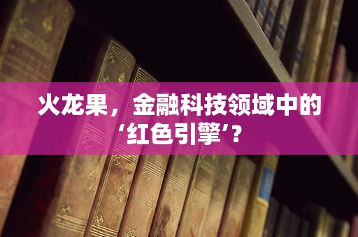 火龙果，金融科技领域中的‘红色引擎’？