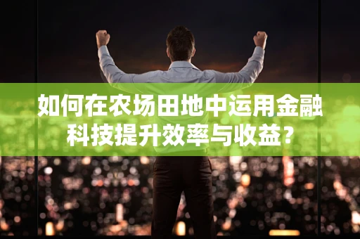 如何在农场田地中运用金融科技提升效率与收益？