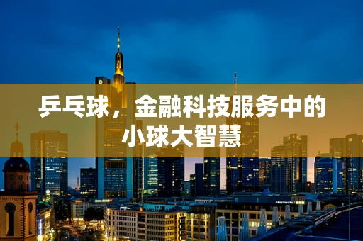 乒乓球，金融科技服务中的小球大智慧