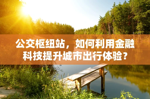 公交枢纽站，如何利用金融科技提升城市出行体验？