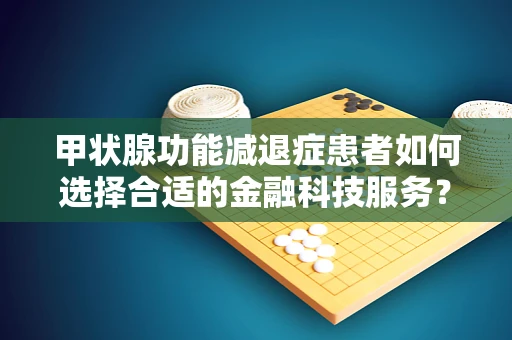 甲状腺功能减退症患者如何选择合适的金融科技服务？