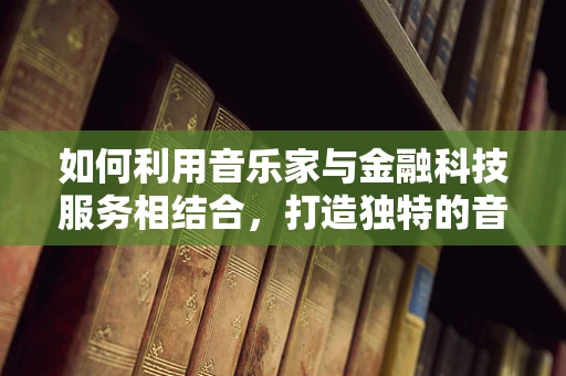 如何利用音乐家与金融科技服务相结合，打造独特的音乐融资新模式？