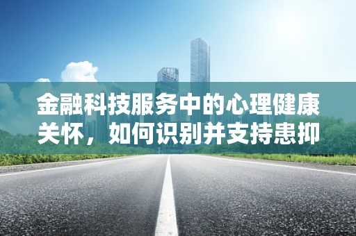 金融科技服务中的心理健康关怀，如何识别并支持患抑郁症的员工？