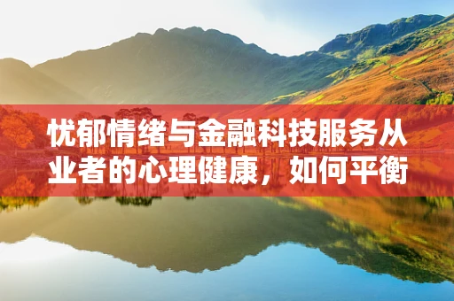 忧郁情绪与金融科技服务从业者的心理健康，如何平衡工作与自我？