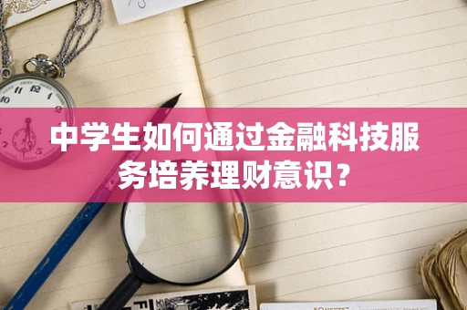 中学生如何通过金融科技服务培养理财意识？