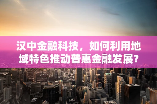 汉中金融科技，如何利用地域特色推动普惠金融发展？