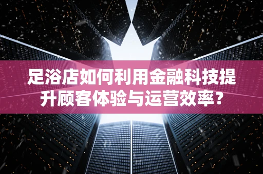 足浴店如何利用金融科技提升顾客体验与运营效率？