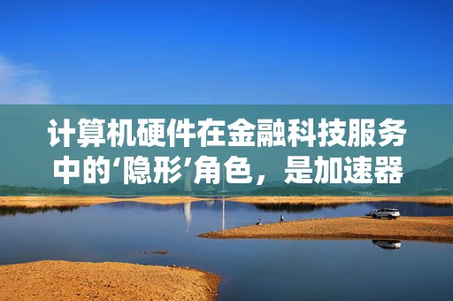 计算机硬件在金融科技服务中的‘隐形’角色，是加速器还是瓶颈？