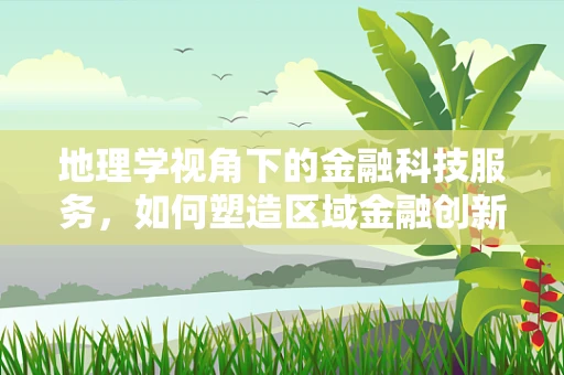 地理学视角下的金融科技服务，如何塑造区域金融创新生态？