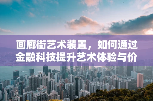 画廊街艺术装置，如何通过金融科技提升艺术体验与价值？