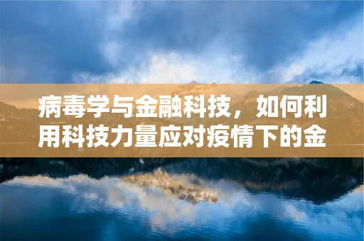 病毒学与金融科技，如何利用科技力量应对疫情下的金融风险？