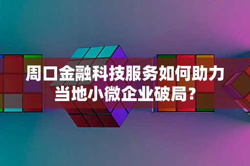 周口金融科技服务如何助力当地小微企业破局？