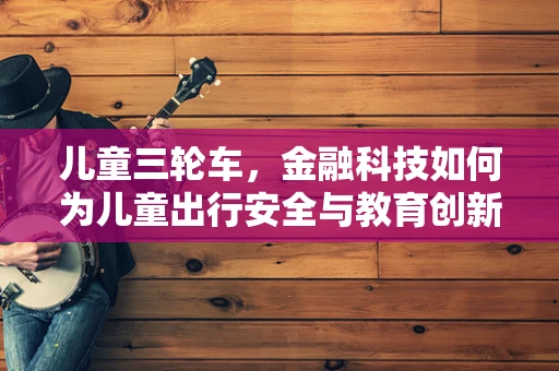 儿童三轮车，金融科技如何为儿童出行安全与教育创新护航？