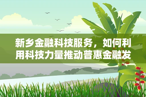 新乡金融科技服务，如何利用科技力量推动普惠金融发展？