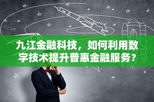 九江金融科技，如何利用数字技术提升普惠金融服务？