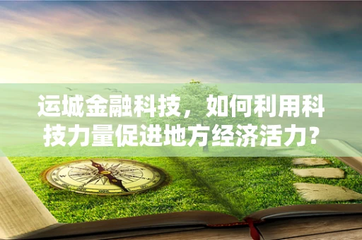 运城金融科技，如何利用科技力量促进地方经济活力？