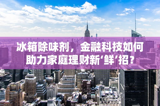 冰箱除味剂，金融科技如何助力家庭理财新‘鲜’招？
