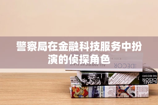 警察局在金融科技服务中扮演的侦探角色