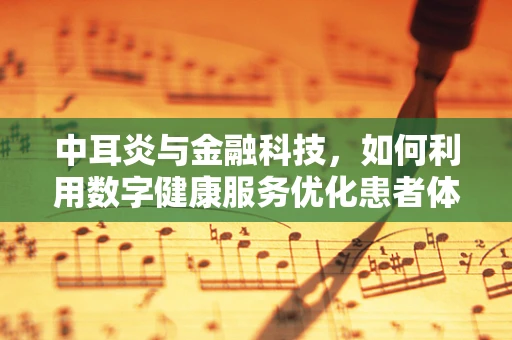 中耳炎与金融科技，如何利用数字健康服务优化患者体验？