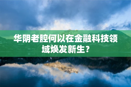 华阴老腔何以在金融科技领域焕发新生？