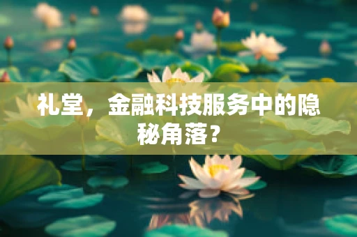 礼堂，金融科技服务中的隐秘角落？