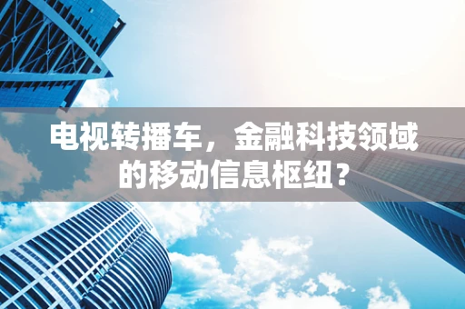 电视转播车，金融科技领域的移动信息枢纽？