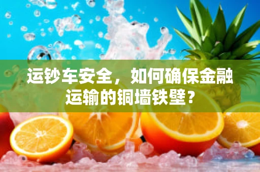 运钞车安全，如何确保金融运输的铜墙铁壁？
