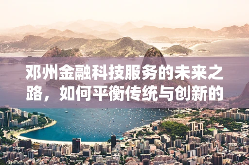 邓州金融科技服务的未来之路，如何平衡传统与创新的融合？
