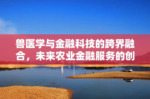 兽医学与金融科技的跨界融合，未来农业金融服务的创新之路？