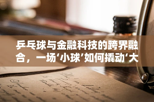 乒乓球与金融科技的跨界融合，一场‘小球’如何撬动‘大未来’？