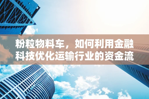 粉粒物料车，如何利用金融科技优化运输行业的资金流管理？