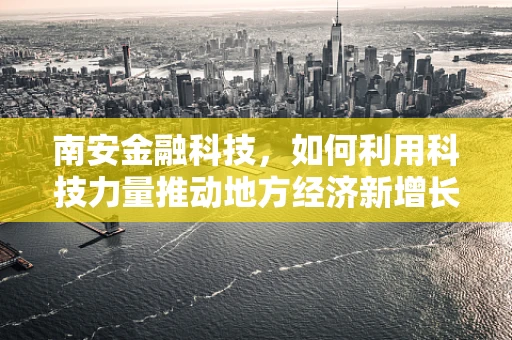 南安金融科技，如何利用科技力量推动地方经济新增长？