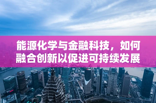 能源化学与金融科技，如何融合创新以促进可持续发展？