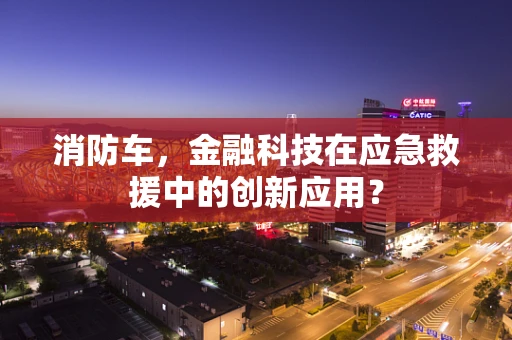 消防车，金融科技在应急救援中的创新应用？