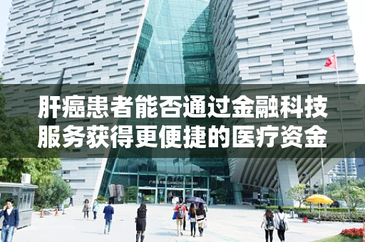 肝癌患者能否通过金融科技服务获得更便捷的医疗资金支持？