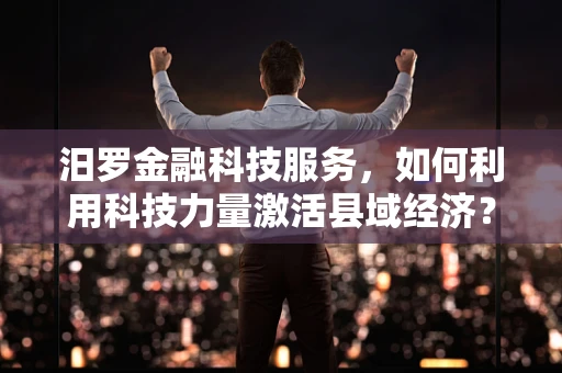 汨罗金融科技服务，如何利用科技力量激活县域经济？