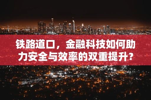 铁路道口，金融科技如何助力安全与效率的双重提升？
