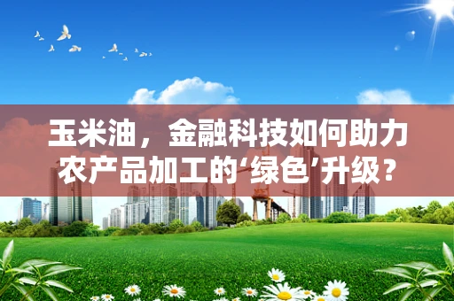 玉米油，金融科技如何助力农产品加工的‘绿色’升级？