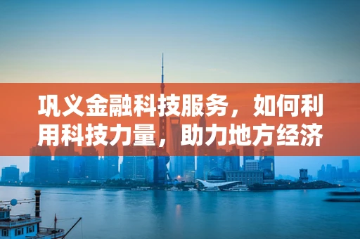 巩义金融科技服务，如何利用科技力量，助力地方经济新飞跃？