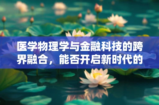 医学物理学与金融科技的跨界融合，能否开启新时代的健康金融解决方案？